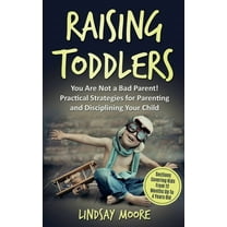 Raising Toddlers: You Are Not a Bad Parent! Practical Strategies for Parenting and Disciplining Your Child, (Paperback)