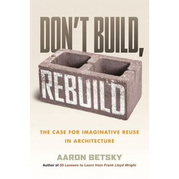 Don't Build, Rebuild: The Case for Imaginative Reuse in Architecture, (Paperback)