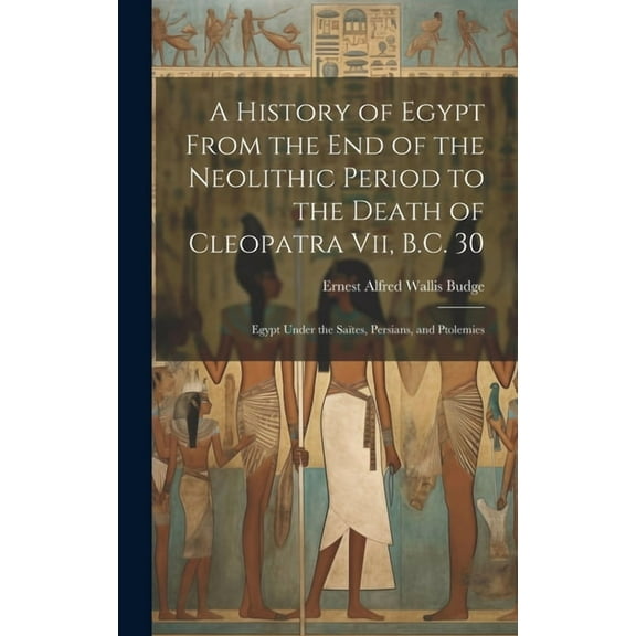 A History of Egypt From the End of the Neolithic Period to the Death of Cleopatra Vii, B.C. 30 : Egypt Under the Saïtes, Persians, and Ptolemies (Hardcover)