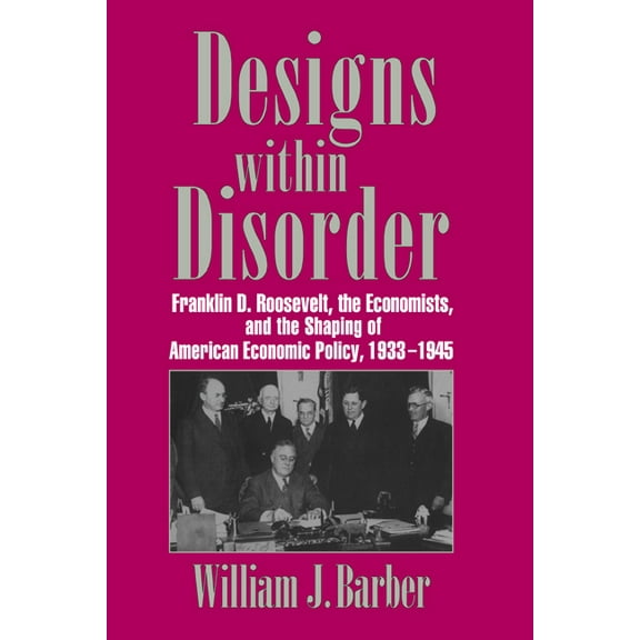 Historical Perspectives on Modern Econom Designs Within Disorder: Franklin D. Roosevelt, the Economists, and the Shaping of American Economic Policy, 1933 1945, (Paperback)