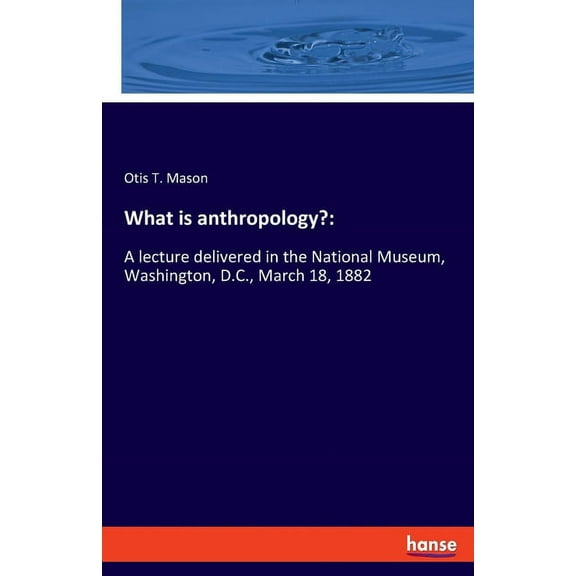 What is anthropology?: A lecture delivered in the National Museum, Washington, D.C., March 18, 1882, (Paperback)