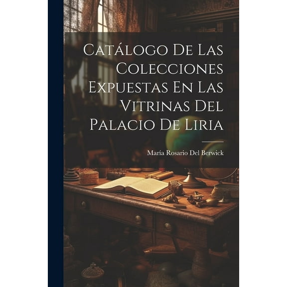 Catálogo De Las Colecciones Expuestas En Las Vitrinas Del Palacio De Liria (Paperback)