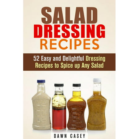 Salad Dressing Recipes: 52 Easy and Delightful Dressing Recipes to Spice up Any Salad - eBook