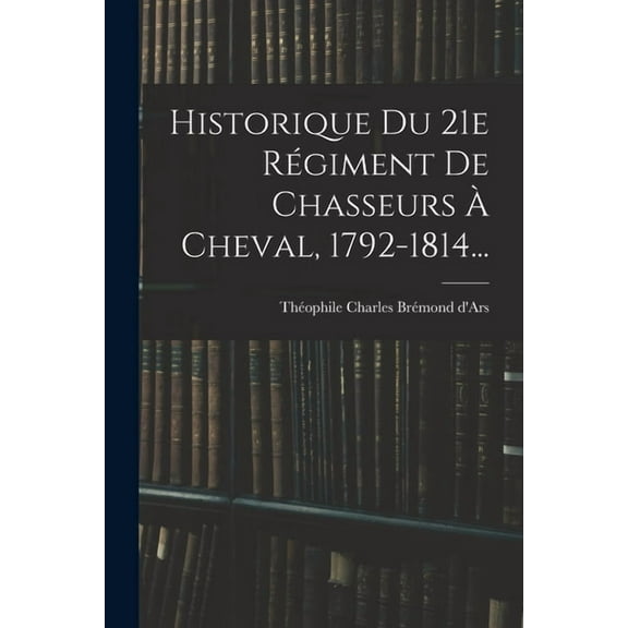 Historique Du 21e Régiment De Chasseurs À Cheval, 1792-1814... (Paperback)