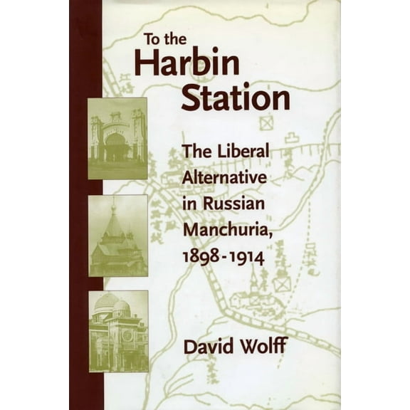 To the Harbin Station: The Liberal Alternative in Russian Manchuria, 1898-1914, (Hardcover)