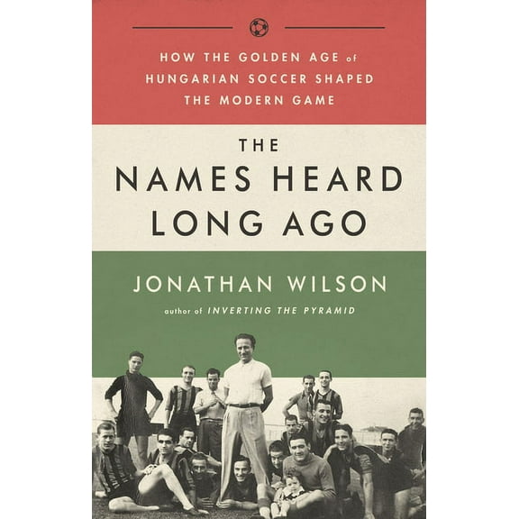 The Names Heard Long Ago: How the Golden Age of Hungarian Soccer Shaped the Modern Game, (Paperback)