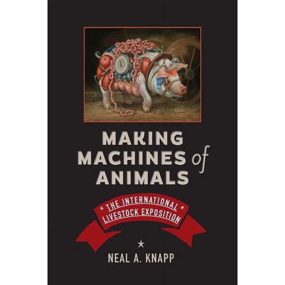Animals, History, Culture Making Machines of Animals: The International Livestock Exposition, (Hardcover)
