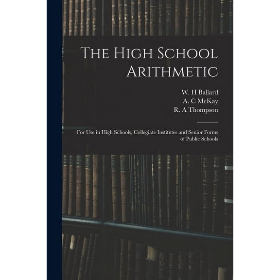 The High School Arithmetic: for Use in High Schools, Collegiate Institutes and Senior Forms of Public Schools, (Paperback)