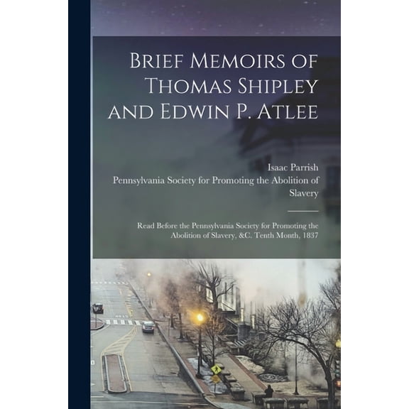 Brief Memoirs of Thomas Shipley and Edwin P. Atlee: Read Before the Pennsylvania Society for Promoting the Abolition of Slavery, &c. Tenth Month, 1837 (Paperback)