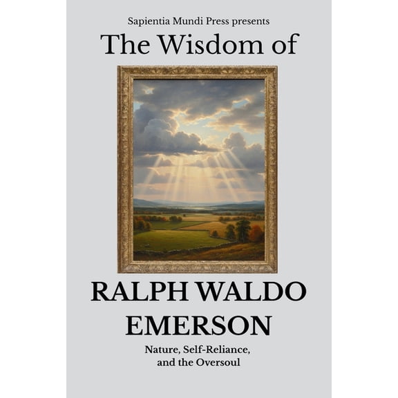 Transcendentalism Wisdom The Wisdom of Ralph Waldo Emerson: Nature, Self-Reliance, and the Oversoul, Book 1, (Paperback)