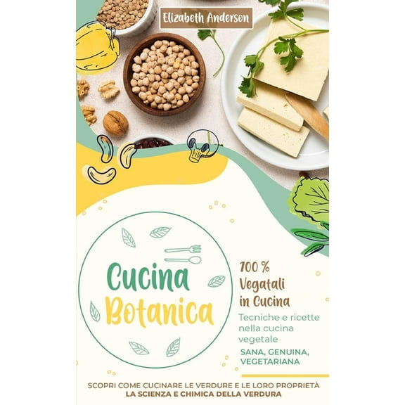 Cucina Botanica: 100% Vegetali in cucina. Tecniche e ricette nella cucina vegetale. Sana, genuina, vegetariana. Scopri come cucinare le verdure e le loro proprietà. La scienza e chimica della verdura (Paperback)