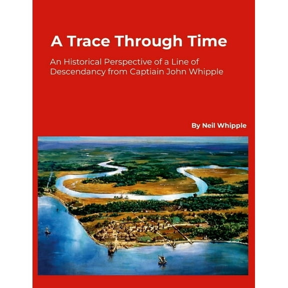 A Trace Through Time: An Historical Perspective of a Line of Descendancy from Captain John Whipple, (Paperback)