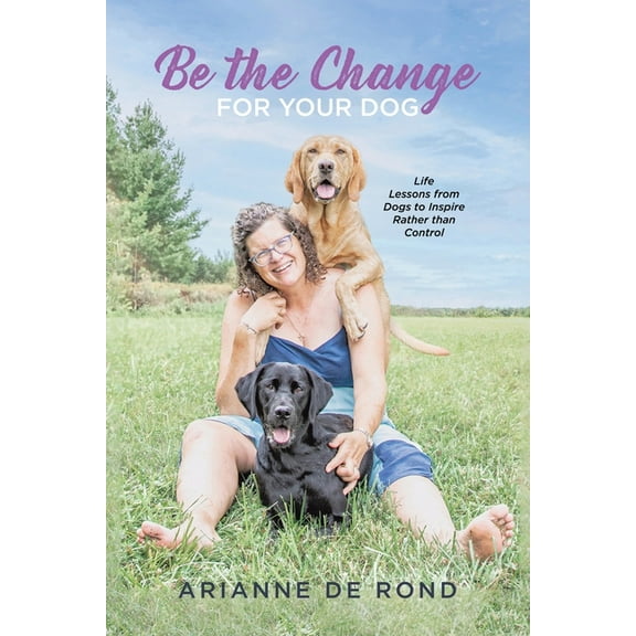 Be the Change for Your Dog: Life Lessons from Dogs to Inspire Rather than Control, (Paperback)