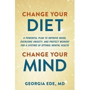 Change Your Diet, Change Your Mind : A Powerful Plan to Improve Mood, Overcome Anxiety, and Protect Memory for a Lifetime of Optimal Mental Health (Hardcover)