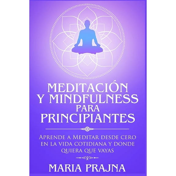 MeditaciÃ³n y Mindfulness para Principiantes: Aprende a Meditar desde cero en la vida cotidiana y donde quiera que vayas, (Paperback)