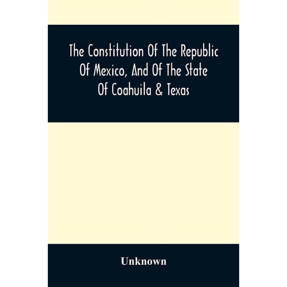 The Constitution Of The Republic Of Mexico, And Of The State Of Coahuila & Texas: Containing Also An Abridgement Of The , (Paperback)
