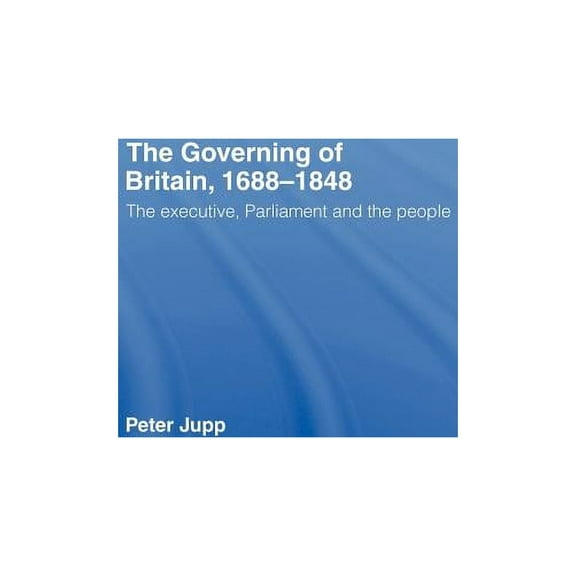 The Governing of Britain, 1688-1848: The Executive, Parliament and the People, (Hardcover)