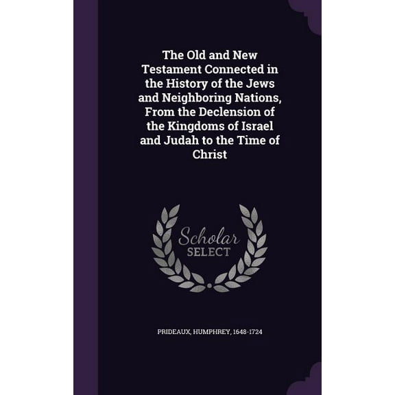 The Old and New Testament Connected in the History of the Jews and Neighboring Nations, From the Declension of the Kingdoms of Israel and Judah to the Time of Christ (Hardcover)