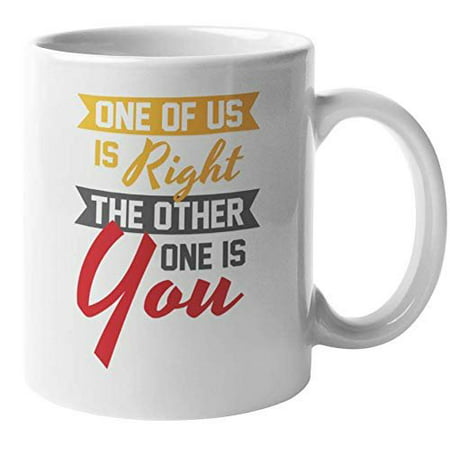 One Of Us Is Right The Other One Is You Witty Sarcasm Coffee & Tea Gift Mug For A Teacher, Instructor, Colleague, Best Friend, Brother, Sister, Mom, Dad, Wife, Husband, Men, And Women