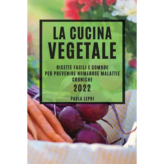 La Cucina Vegetale 2022: Ricette Facili E Comode Per Prevenire Numerose Malattie Croniche, (Paperback)