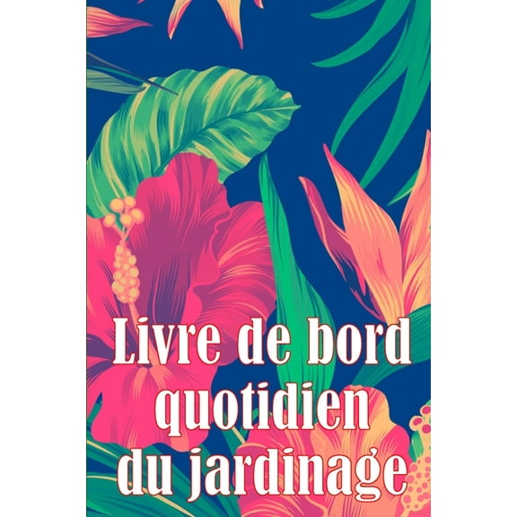 Livre de bord quotidien du jardinage: Le livre de jardinage pour les dÃ©butants et les jardiniers chevronnÃ©s, les fleurs,, (Paperback)