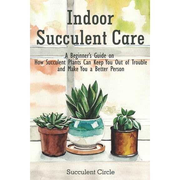 Indoor Succulent Care: A Beginner's Guide on How Succulent Plants Can Keep You Out of Trouble and Make You a Better Pers, (Paperback)