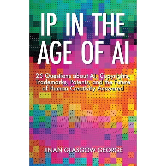 IP in the Age of AI: 25 Questions about AI, Copyrights, Trademarks, Patents, and the Future of Human Creativity Answered (Paperback)