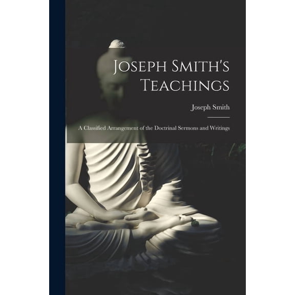 Joseph Smith's Teachings: A Classified Arrangement of the Doctrinal Sermons and Writings, (Paperback)