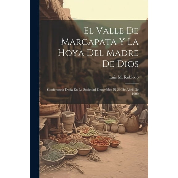 El Valle De Marcapata Y La Hoya Del Madre De Dios: Conferencia Dada En La Sociedad Geográfica El 29 De Abril De 1900 (Paperback)
