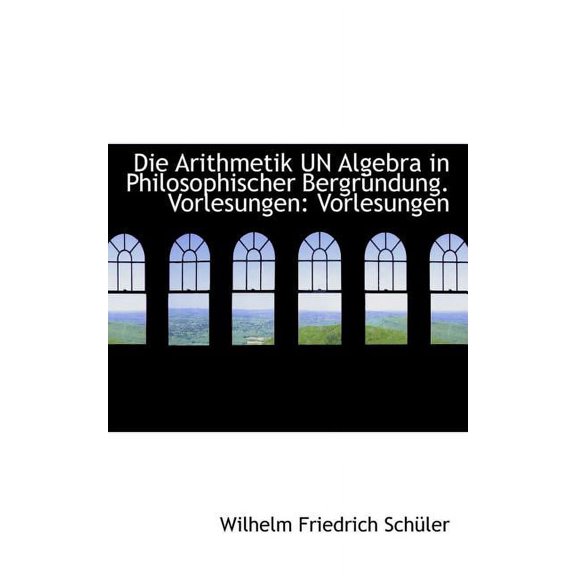 Die Arithmetik Un Algebra in Philosophischer Bergr Ndung. Vorlesungen: Vorlesungen (Paperback)