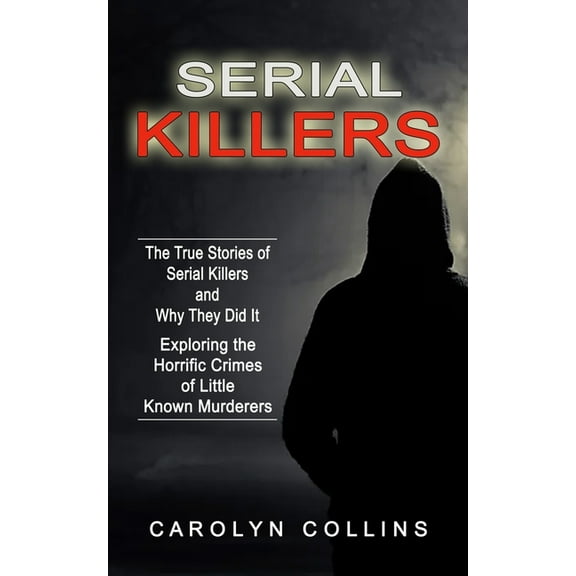 Serial Killers: The True Stories of Serial Killers and Why They Did It (Exploring the Horrific Crimes of Little Known Mu, (Paperback)