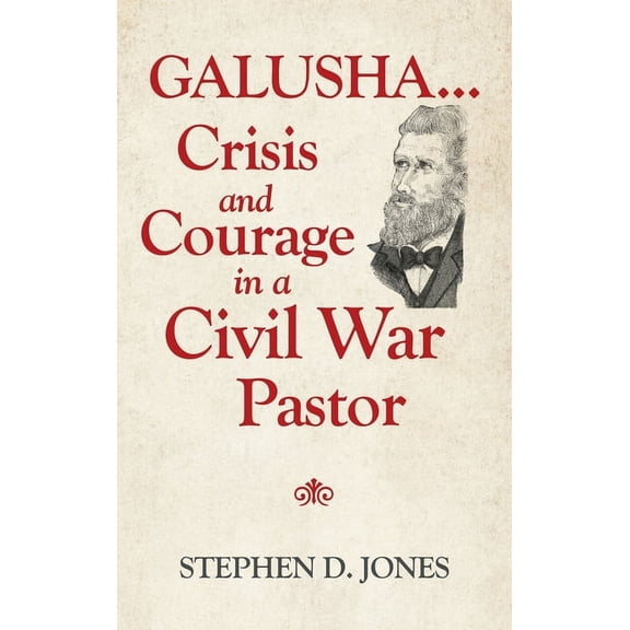 Galusha Crisis and Courage in a Civil War Pastor
