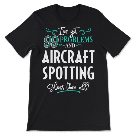 Funny Aircraft Spotting Shirt - I've Got 99 Problems!