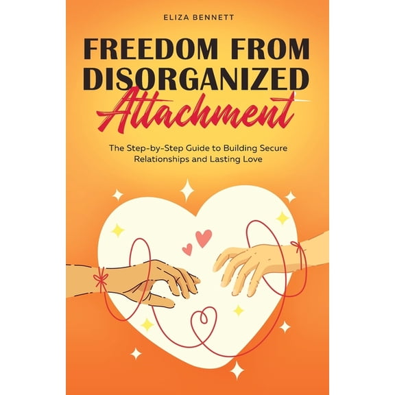 Freedom from Disorganized Attachment: The Step-by-Step Guide to Building Secure Relationships and Lasting Love, (Paperback)