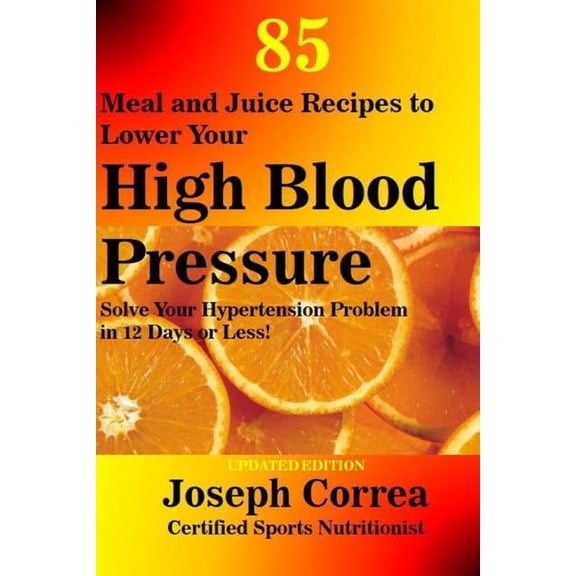 85 Meal and Juice Recipes to Lower Your High Blood Pressure: Solve Your Hypertension Problem in 12 Days or Less!