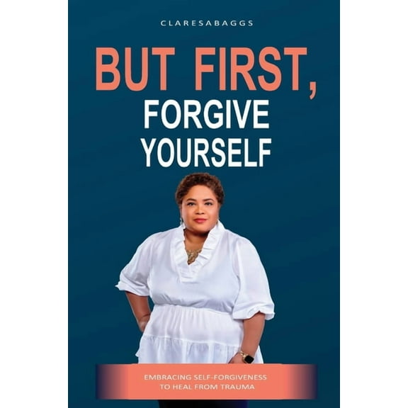 But First, Forgive Yourself: Embracing Self-Forgiveness to Heal from Trauma (Paperback) by Claresa Baggs