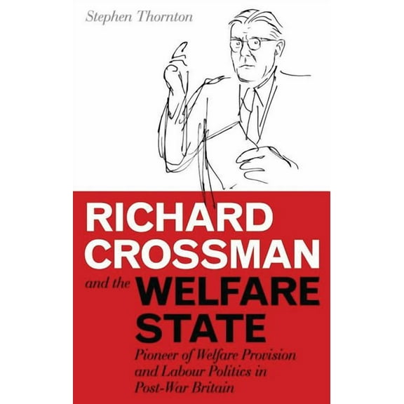 International Library of Political Studi Richard Crossman and the Welfare State: Pioneer of Welfare Provision and Labour Politics in Post-War Britain, Book 27, (Hardcover)