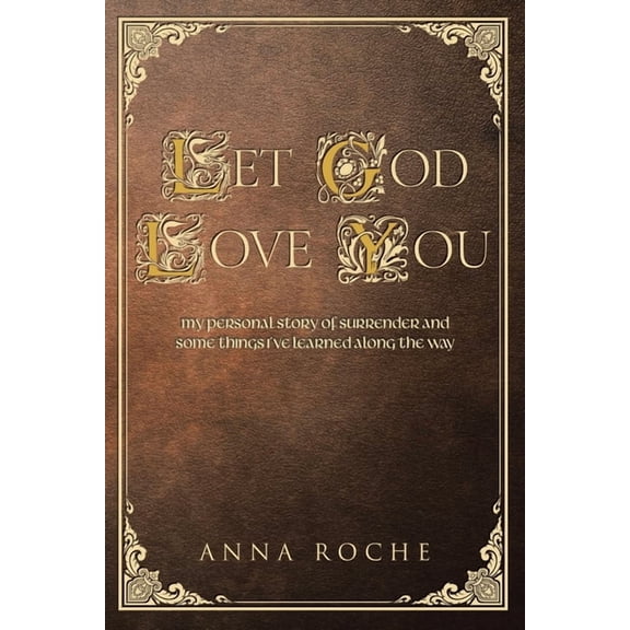 Let God Love You: My Personal Story of Surrender and Some Things I've Learned along the Way, (Paperback)