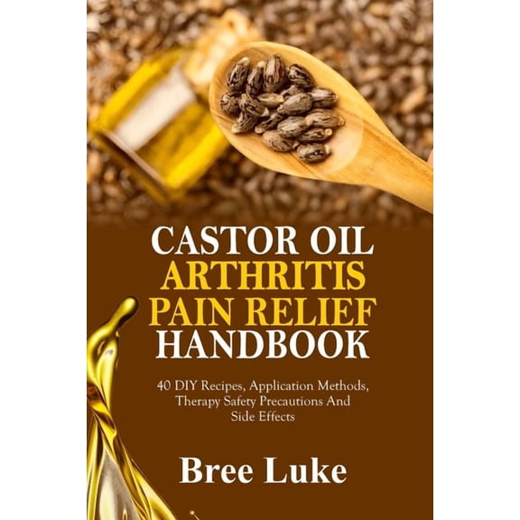 Castor Oil Arthritis Pain Relief Handbook: 40 DIY Recipes, Application Methods, Therapy Safety Precautions And Side Effe, (Paperback)