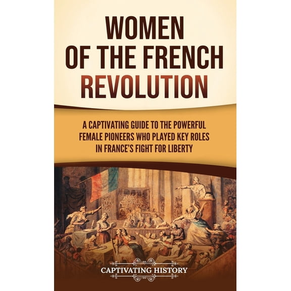 Women of the French Revolution: A Captivating Guide to the Powerful Female Pioneers Who Played Key Roles in France's Fig, (Hardcover)