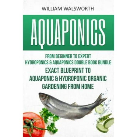 Aquaponics: From Beginner to Expert: Hydroponics & Aquaponics Double Book Bundle: Exact Blueprint to Aquaponic & Hydroponic Organic Gardening from Home
