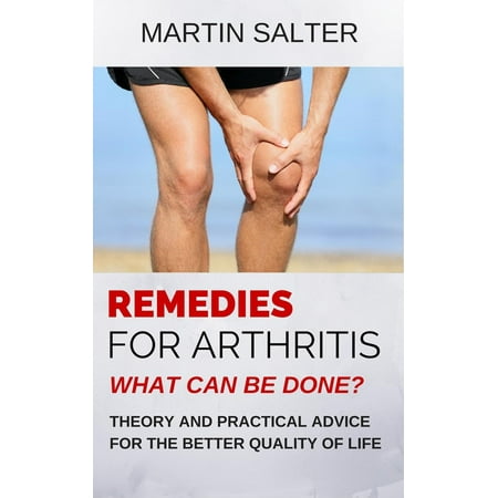 Remedies For Arthritis - What Can Be Done? Theory And Practical Advice For The Better Quality Of Life -