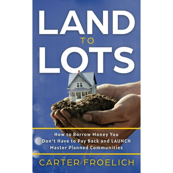 Land to Lots: How to Borrow Money You Don't Have to Pay Back and LAUNCH Master Planned Communities, (Paperback)