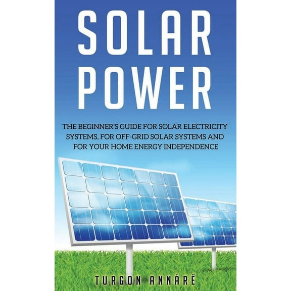 Solar Power: The Beginner's guide for solar electricity systems, for off-grid solar systems and for your home energy independence