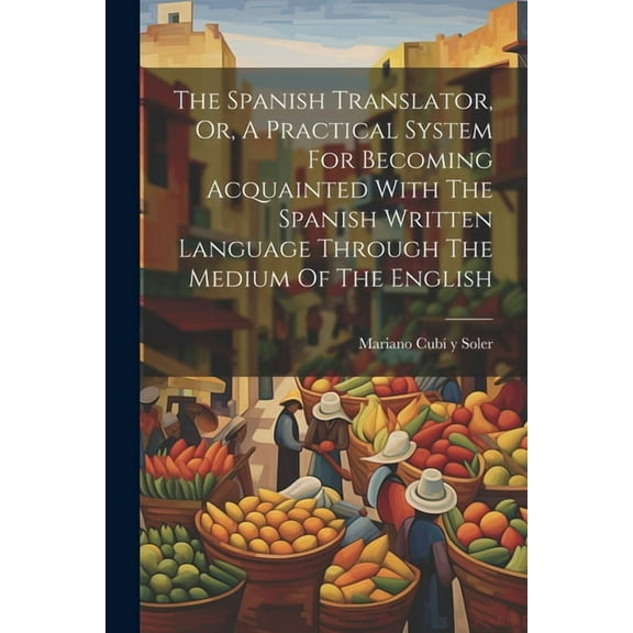 The Spanish Translator, Or, A Practical System For Becoming Acquainted With The Spanish Written Language Through The Medium Of The English (Paperback)