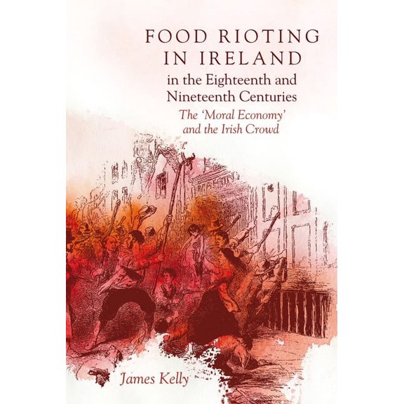 Food Rioting in Ireland in the Eighteenth and Nineteenth Centuries : The 'Moral Economy' and the Irish Crowd (Hardcover)
