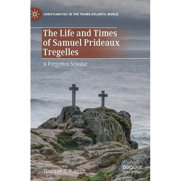 Christianities in the Trans-Atlantic Wor The Life and Times of Samuel Prideaux Tregelles: A Forgotten Scholar, (Hardcover)