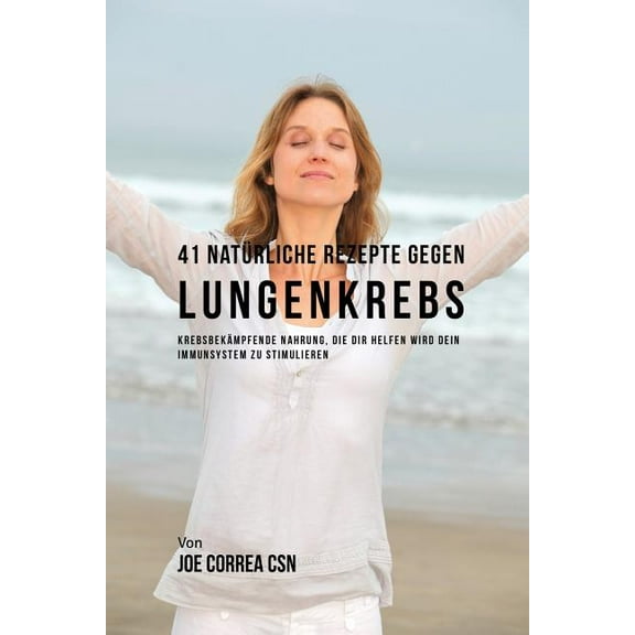41 Natürliche Rezepte gegen Lungenkrebs: Krebsbekämpfende Nahrung, die dir helfen wird dein Immunsystem zu stimulieren, (Paperback)