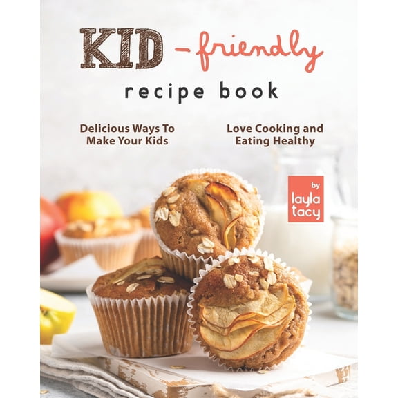 Kid-Friendly Recipe Cookbook: Delicious Ways to Make Your Kids Love Cooking and Eating Healthy (Paperback)