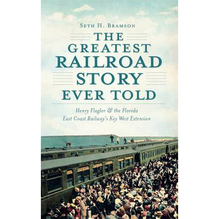 The Greatest Railroad Story Ever Told : Henry Flagler & the Florida East Coast Railway's Key West (West Coast Best Coast East Coast Beast Coast)